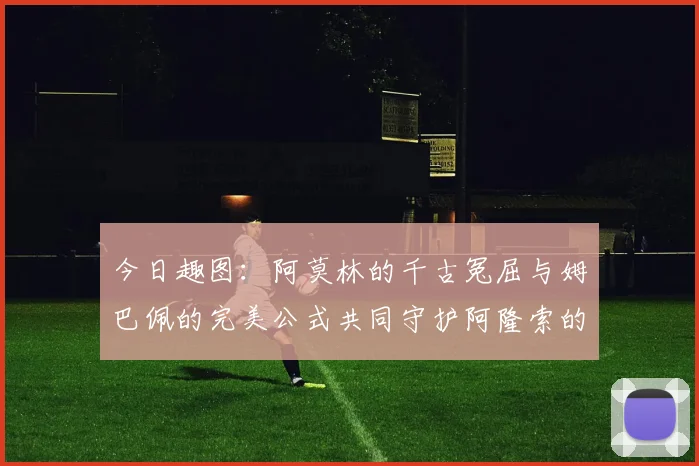 今日趣图：阿莫林的千古冤屈与姆巴佩的完美公式共同守护阿隆索的传奇故事