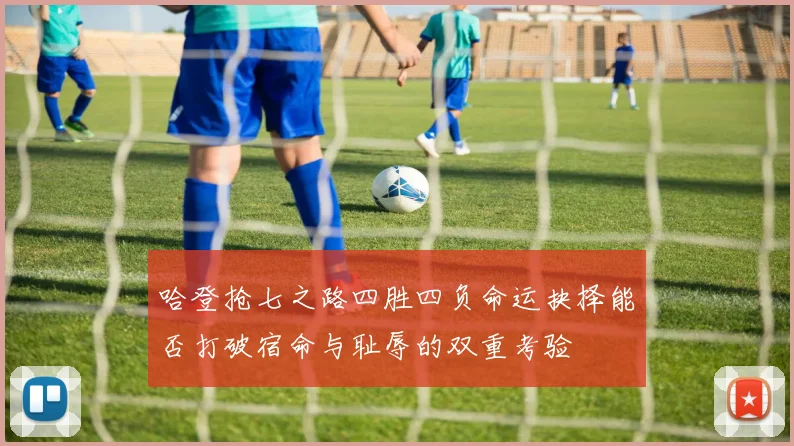 哈登抢七之路四胜四负命运抉择能否打破宿命与耻辱的双重考验