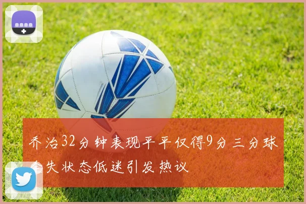 乔治32分钟表现平平仅得9分三分球全失状态低迷引发热议