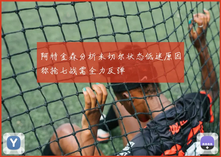 阿特金森分析米切尔状态低迷原因称抢七战需全力反弹