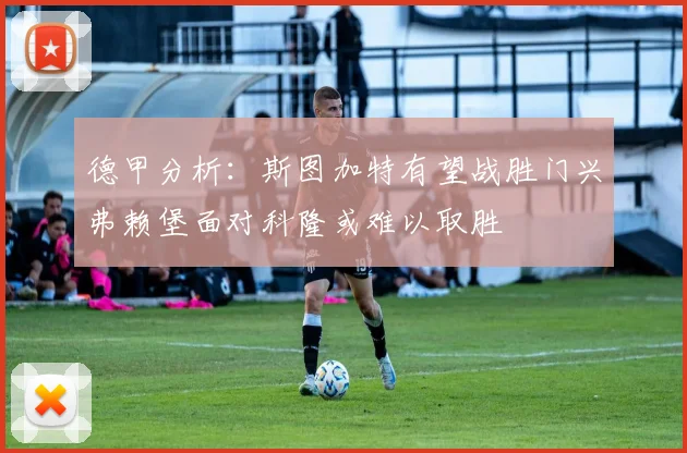 德甲分析：斯图加特有望战胜门兴弗赖堡面对科隆或难以取胜