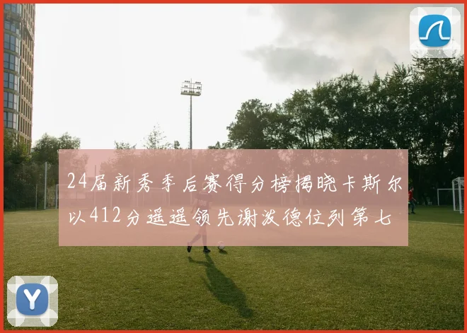 24届新秀季后赛得分榜揭晓卡斯尔以412分遥遥领先谢泼德位列第七