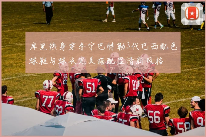 库里热身穿李宁巴特勒3代巴西配色球鞋与球衣完美搭配显清新风格