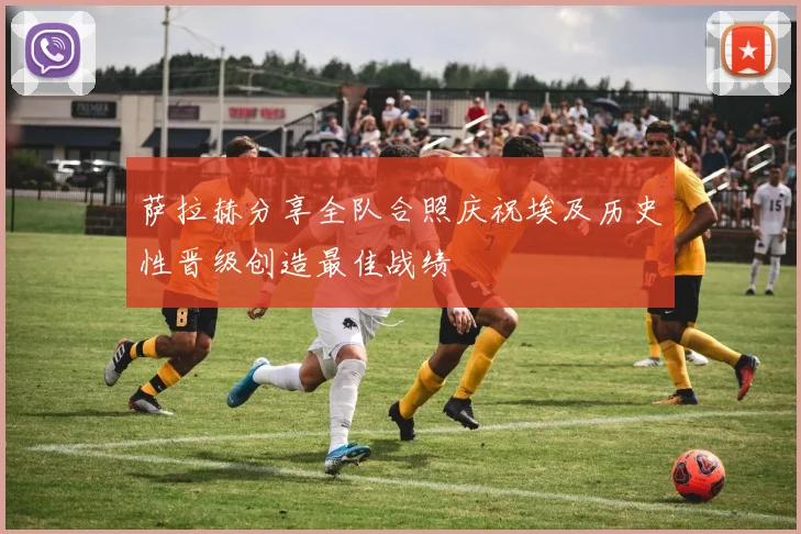 萨拉赫分享全队合照庆祝埃及历史性晋级创造最佳战绩
