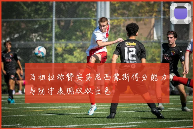 马祖拉称赞安芬尼西蒙斯得分能力与防守表现双双出色