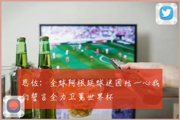 恩佐：全球阿根廷球迷团结一心我们誓言全力卫冕世界杯