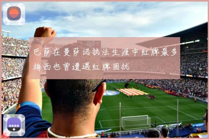 巴萨在曼萨诺执法生涯中红牌最多梅西也曾遭遇红牌困扰
