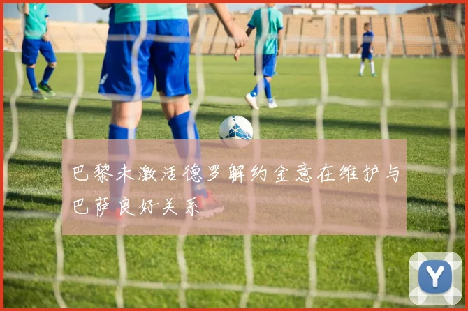 巴黎未激活德罗解约金意在维护与巴萨良好关系