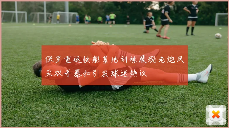 保罗重返快船基地训练展现老炮风采双手暴扣引发球迷热议