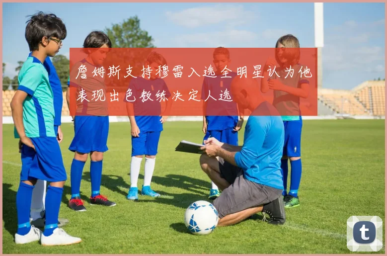 詹姆斯支持穆雷入选全明星认为他表现出色教练决定人选
