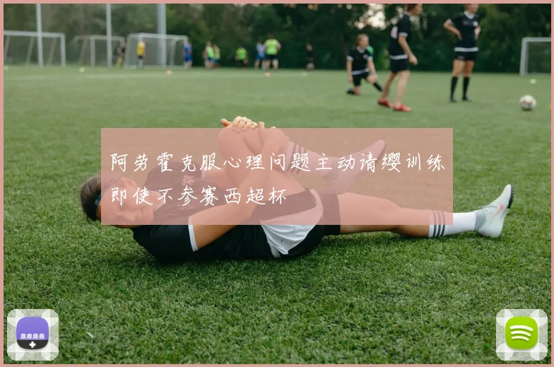 阿劳霍克服心理问题主动请缨训练即使不参赛西超杯