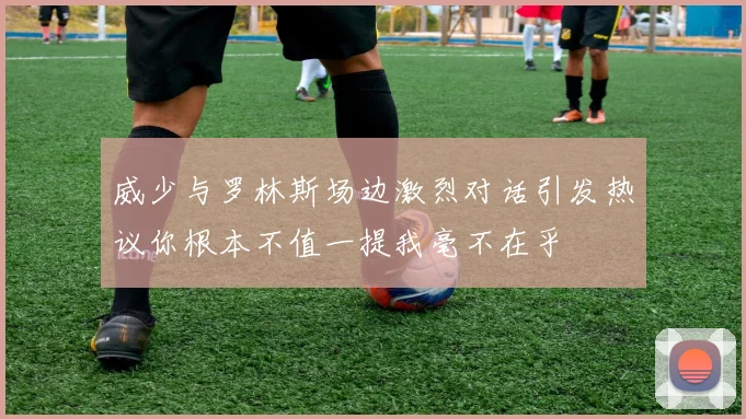 威少与罗林斯场边激烈对话引发热议你根本不值一提我毫不在乎