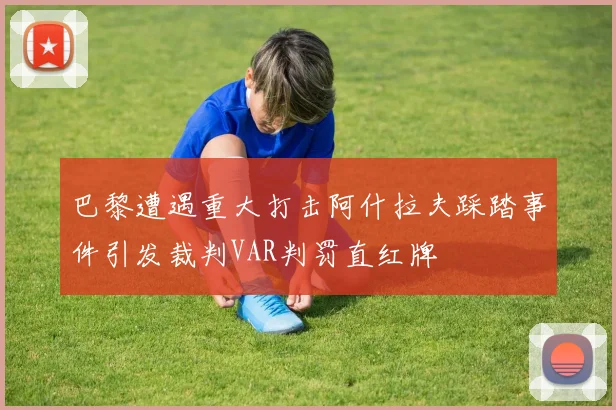 巴黎遭遇重大打击阿什拉夫踩踏事件引发裁判VAR判罚直红牌