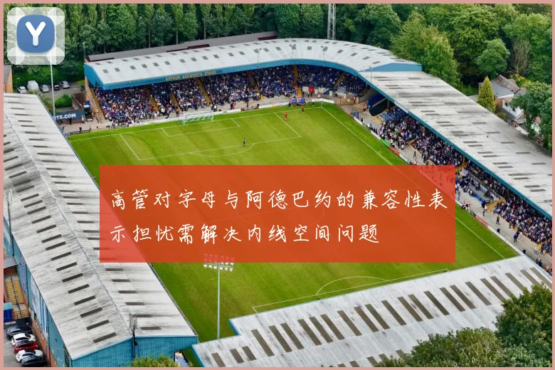 高管对字母与阿德巴约的兼容性表示担忧需解决内线空间问题