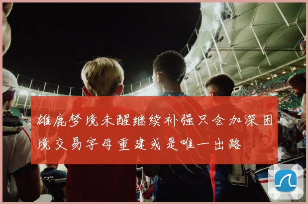 雄鹿梦境未醒继续补强只会加深困境交易字母重建或是唯一出路