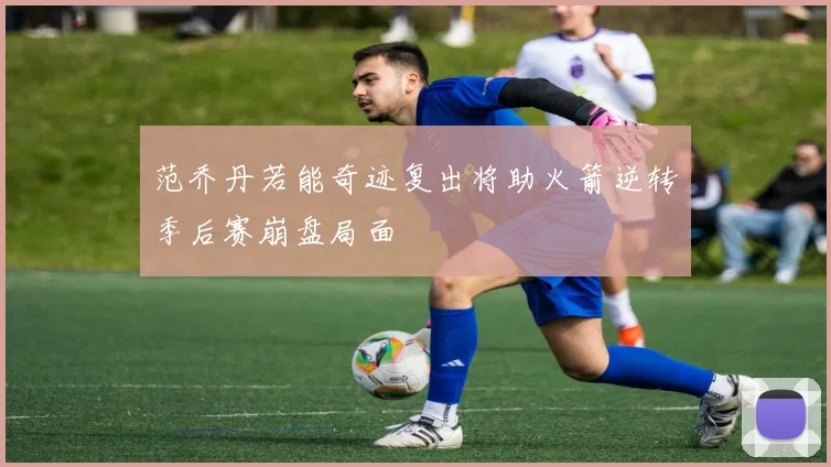 范乔丹若能奇迹复出将助火箭逆转季后赛崩盘局面