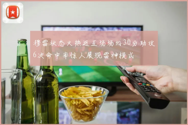 穆雷状态火热近五场场均30分助攻6次命中率惊人展现雷神模式