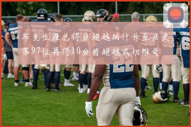 布克生涯总得分超越纳什升至历史第97位再得10分将超越武切维奇